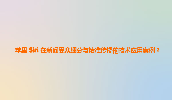 苹果 Siri 在新闻受众细分与精准传播的技术应用案例？