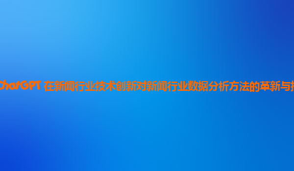 ChatGPT 在新闻行业技术创新对新闻行业数据分析方法的革新与挑战？