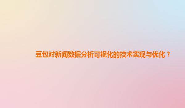 豆包对新闻数据分析可视化的技术实现与优化？