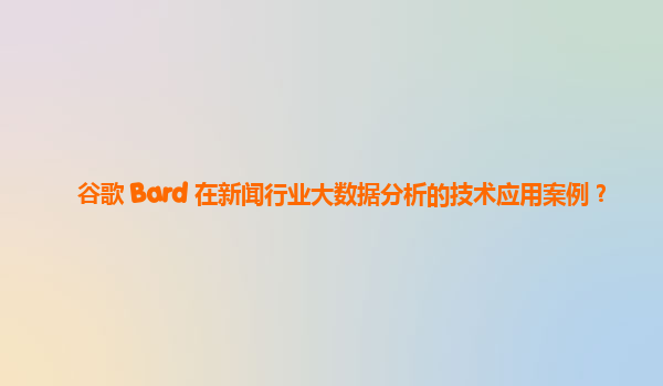 谷歌 Bard 在新闻行业大数据分析的技术应用案例？