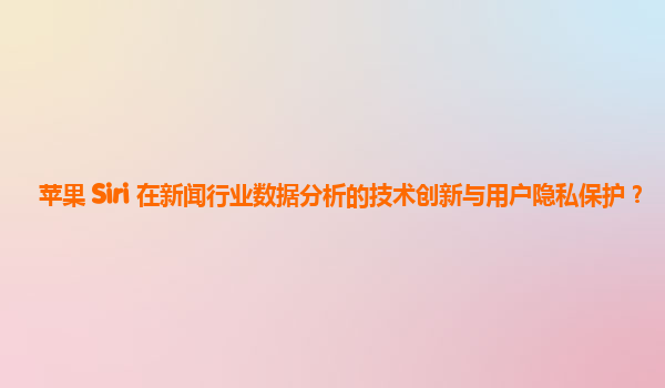 苹果 Siri 在新闻行业数据分析的技术创新与用户隐私保护？