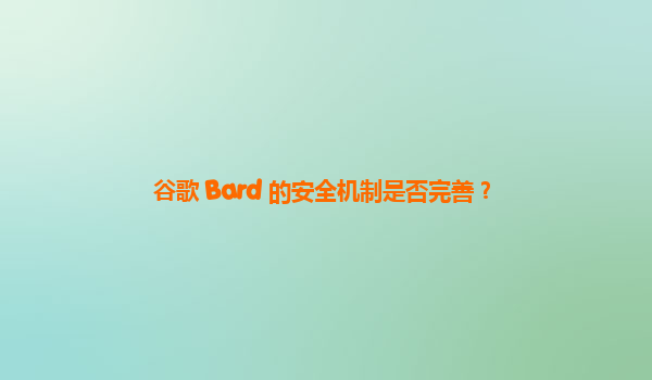 谷歌 Bard 的安全机制是否完善？