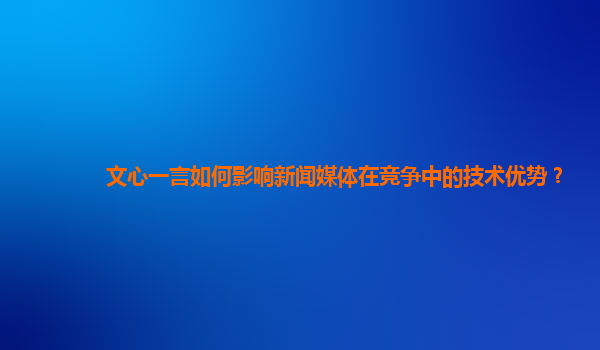 文心一言如何影响新闻媒体在竞争中的技术优势？