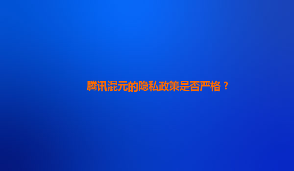 腾讯混元的隐私政策是否严格？