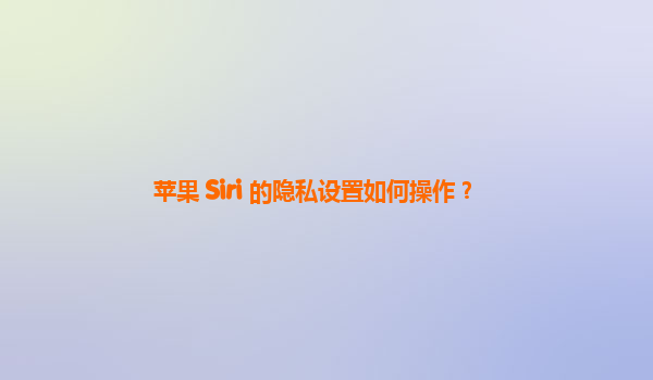 苹果 Siri 的隐私设置如何操作？