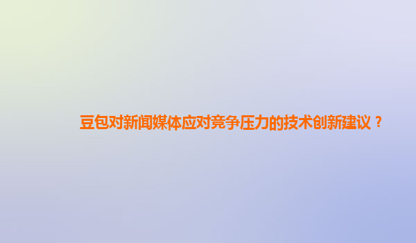 豆包对新闻媒体应对竞争压力的技术创新建议？