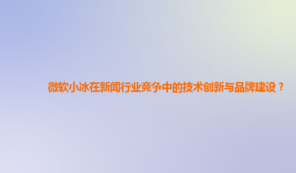 微软小冰在新闻行业竞争中的技术创新与品牌建设？