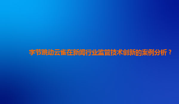 字节跳动云雀在新闻行业监管技术创新的案例分析？