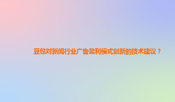 豆包对新闻行业广告盈利模式创新的技术建议？