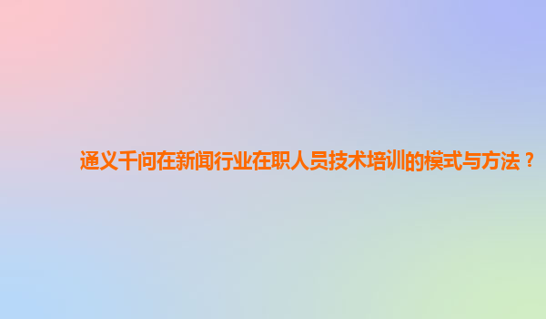 通义千问在新闻行业在职人员技术培训的模式与方法？