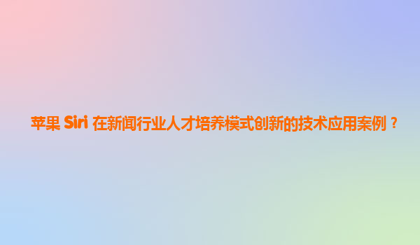 苹果 Siri 在新闻行业人才培养模式创新的技术应用案例？