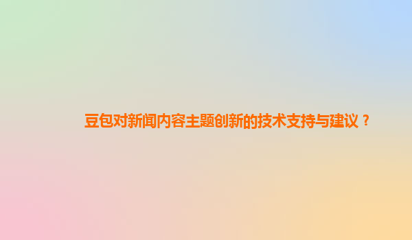 豆包对新闻内容主题创新的技术支持与建议？