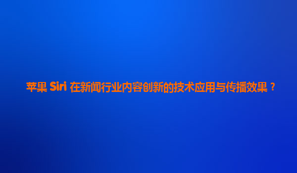 苹果 Siri 在新闻行业内容创新的技术应用与传播效果？