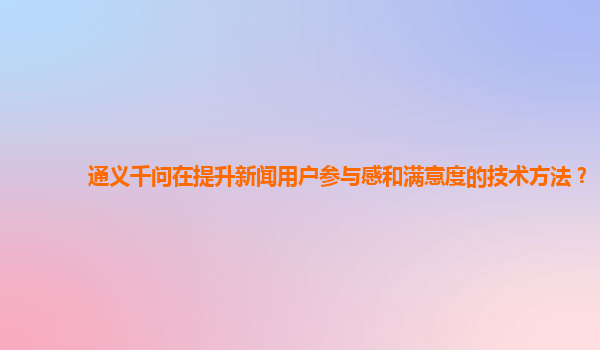 通义千问在提升新闻用户参与感和满意度的技术方法？