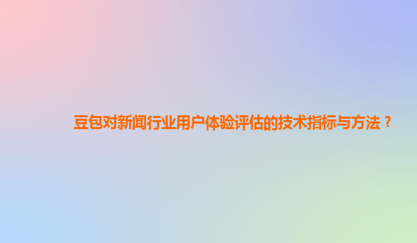 豆包对新闻行业用户体验评估的技术指标与方法？