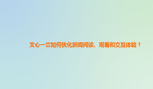 文心一言如何优化新闻阅读、观看和交互体验？