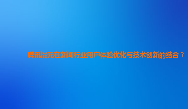 腾讯混元在新闻行业用户体验优化与技术创新的结合？