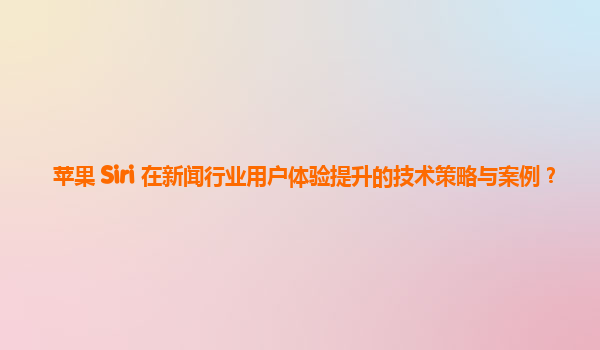 苹果 Siri 在新闻行业用户体验提升的技术策略与案例？