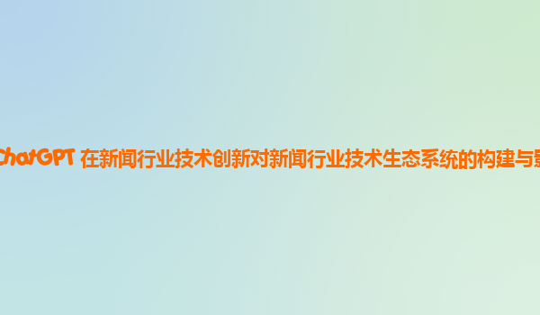 ChatGPT 在新闻行业技术创新对新闻行业技术生态系统的构建与影响？