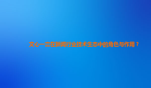 文心一言在新闻行业技术生态中的角色与作用？