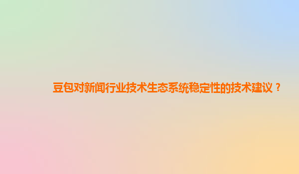 豆包对新闻行业技术生态系统稳定性的技术建议？