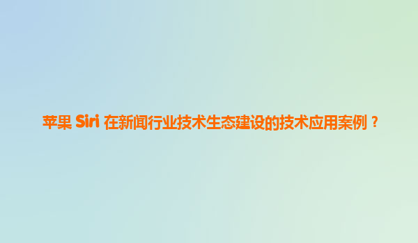 苹果 Siri 在新闻行业技术生态建设的技术应用案例？