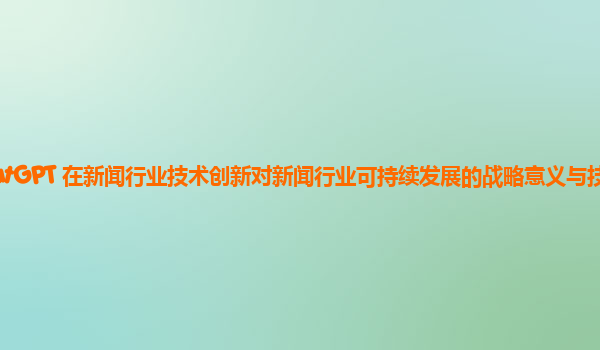 ChatGPT 在新闻行业技术创新对新闻行业可持续发展的战略意义与技术路径？