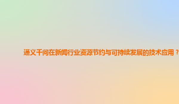 通义千问在新闻行业资源节约与可持续发展的技术应用？