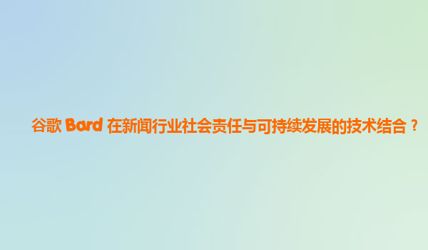 谷歌 Bard 在新闻行业社会责任与可持续发展的技术结合？