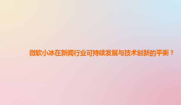 微软小冰在新闻行业可持续发展与技术创新的平衡？