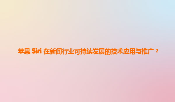 苹果 Siri 在新闻行业可持续发展的技术应用与推广？