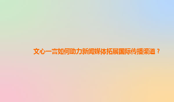 文心一言如何助力新闻媒体拓展国际传播渠道？