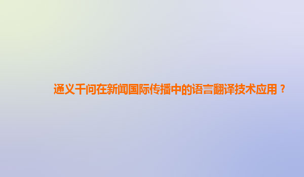 通义千问在新闻国际传播中的语言翻译技术应用？