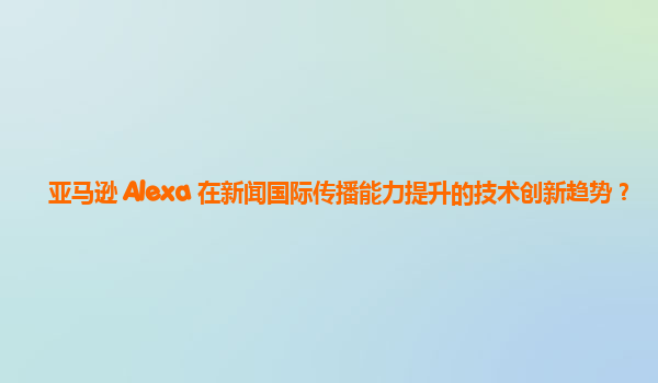 亚马逊 Alexa 在新闻国际传播能力提升的技术创新趋势？