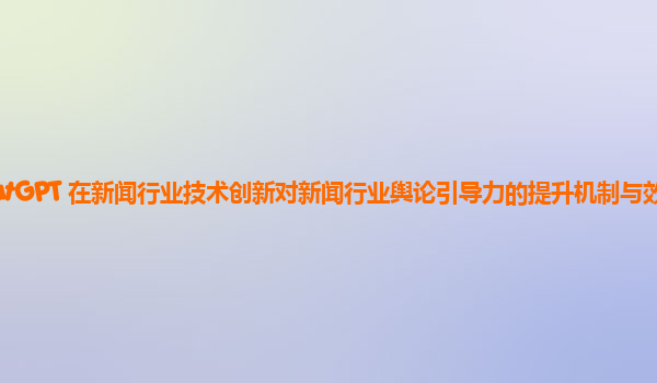 ChatGPT 在新闻行业技术创新对新闻行业舆论引导力的提升机制与效果评估？