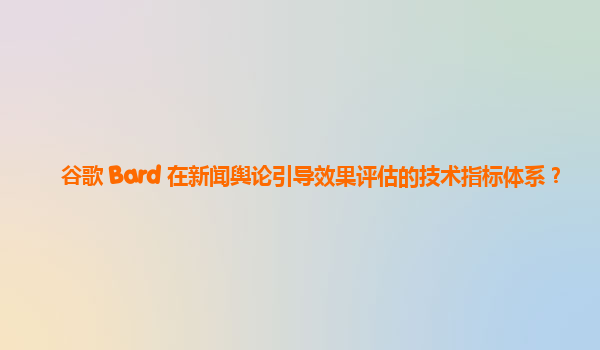 谷歌 Bard 在新闻舆论引导效果评估的技术指标体系？