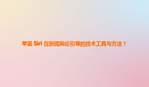 苹果 Siri 在新闻舆论引导的技术工具与方法？