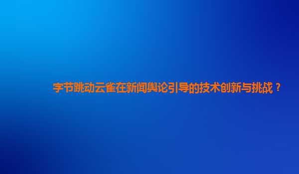 字节跳动云雀在新闻舆论引导的技术创新与挑战？