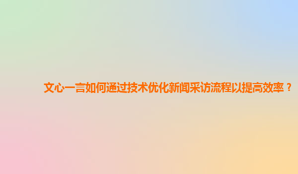 文心一言如何通过技术优化新闻采访流程以提高效率？