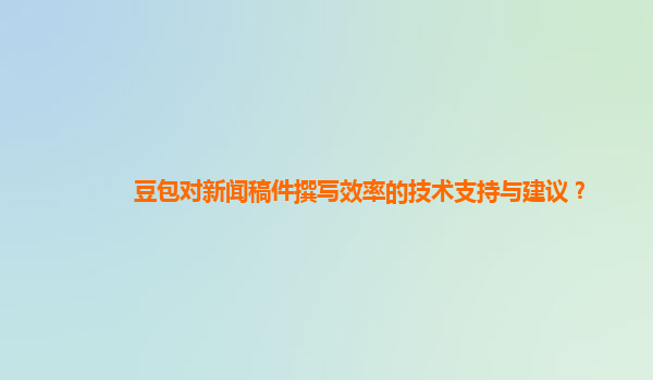 豆包对新闻稿件撰写效率的技术支持与建议？