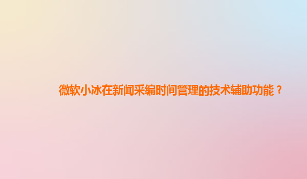 微软小冰在新闻采编时间管理的技术辅助功能？