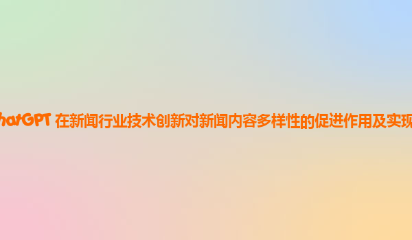 ChatGPT 在新闻行业技术创新对新闻内容多样性的促进作用及实现方式？