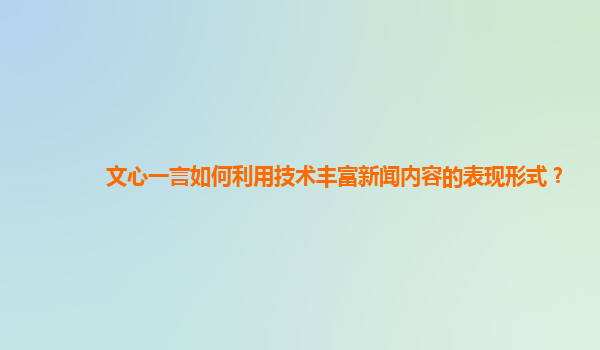 文心一言如何利用技术丰富新闻内容的表现形式？