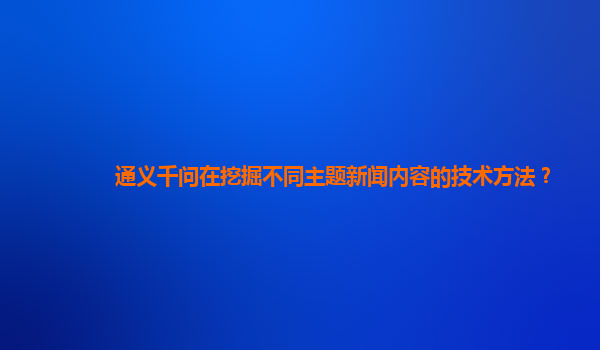 通义千问在挖掘不同主题新闻内容的技术方法？