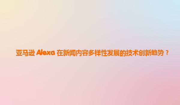 亚马逊 Alexa 在新闻内容多样性发展的技术创新趋势？