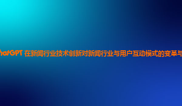 ChatGPT 在新闻行业技术创新对新闻行业与用户互动模式的变革与创新？