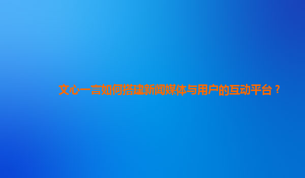 文心一言如何搭建新闻媒体与用户的互动平台？