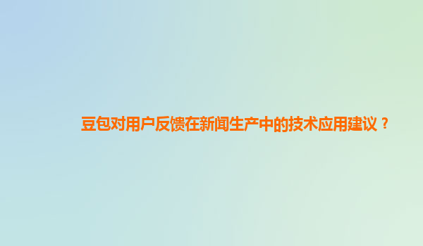 豆包对用户反馈在新闻生产中的技术应用建议？