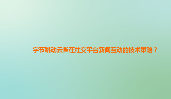 字节跳动云雀在社交平台新闻互动的技术策略？