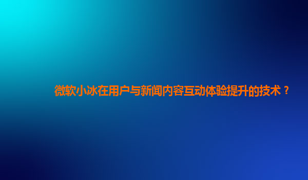 微软小冰在用户与新闻内容互动体验提升的技术？